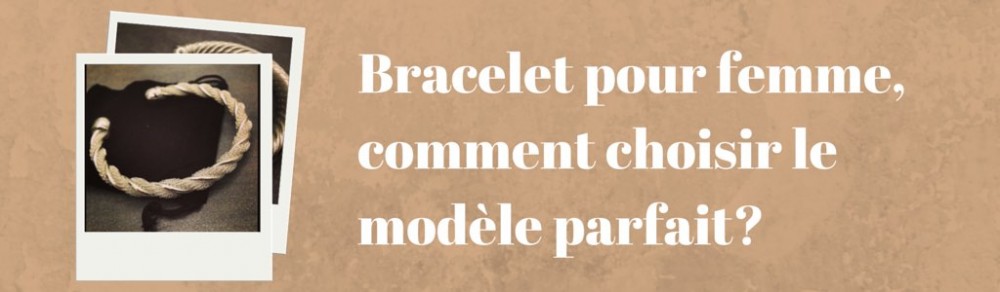 Bracelet pour femme, comment choisir le modèle parfait?